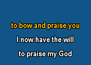 to bow and praise you

I now have the will

to praise my God