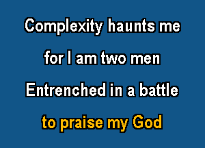 Complexity haunts me

forl am two men
Entrenched in a battle

to praise my God