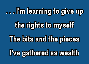 ...I'm learning to give up

the rights to myself

The bits and the pieces

I've gathered as wealth