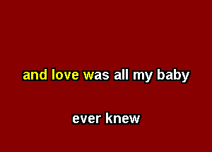 and love was all my baby

ever knew