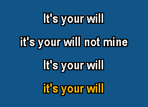 It's your will

it's your will not mine

It's your will

it's your will
