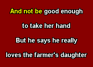 And not be good enough
to take her hand

But he says he really

loves the farmer's daughter
