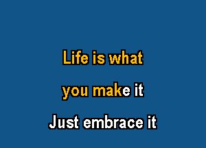 Life is what

you make it

Just embrace it