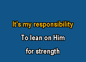 It's my responsibility

To lean on Him

for strength