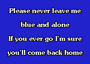 Please never leave me
blue and alone
If you ever go I'm sure

you'll come back home