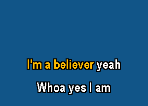 I'm a believer yeah

Whoa yes I am