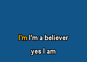 I'm I'm a believer

yes I am