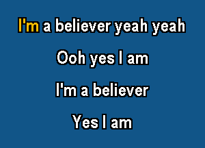 I'm a believer yeah yeah

Ooh yes I am
I'm a believer

Yes I am