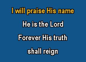 I will praise His name
He is the Lord

Forever His truth

shall reign