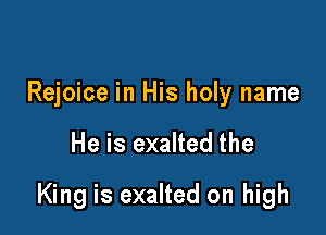 Rejoice in His holy name

He is exalted the

King is exalted on high