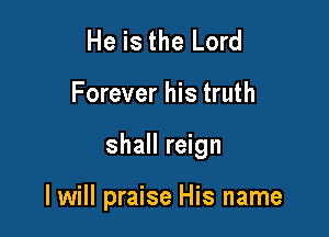 He is the Lord

Forever his truth

shall reign

I will praise His name