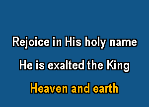 Rejoice in His holy name

He is exalted the King

Heaven and earth