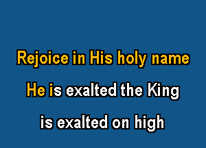 Rejoice in His holy name

He is exalted the King

is exalted on high