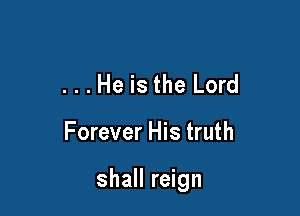 ...He is the Lord

Forever His truth

shall reign