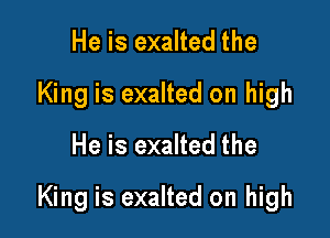 He is exalted the
King is exalted on high

He is exalted the

King is exalted on high