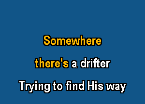 Somewhere

there's a drifter

Trying to find His way
