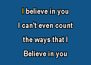 lbelieve in you
I can't even count

the ways that I

Believe in you