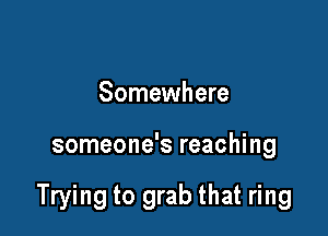 Somewhere

someone's reaching

Trying to grab that ring