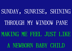 SUNDAY, SUNRISE, SHINING
THROUGH MY WINDOW PANE
MAKING ME FEEL JUST LIKE
A NEWBORN BABY CHILD