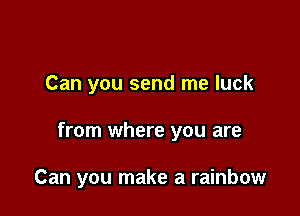Can you send me luck

from where you are

Can you make a rainbow