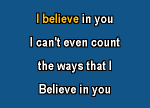 lbelieve in you
I can't even count

the ways that I

Believe in you