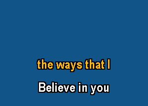 the ways that I

Believe in you