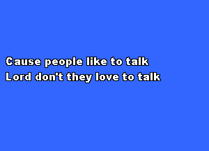 Cause people like to talk

Lord don't they love to talk