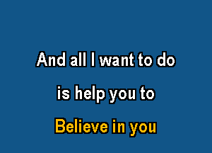 And all I want to do
is help you to

Believe in you