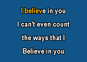 lbelieve in you
I can't even count

the ways that I

Believe in you