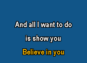 And all I want to do

is show you

Believe in you