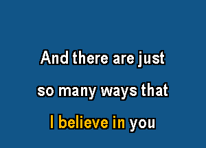 And there are just

so many ways that

I believe in you