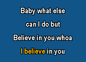 Baby what else
can I do but

Believe in you whoa

I believe in you