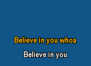 Believe in you whoa

Believe in you