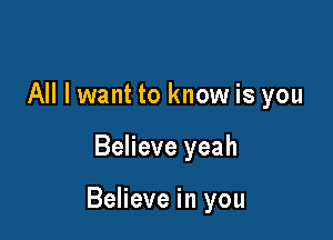 All I want to know is you

Believe yeah

Believe in you