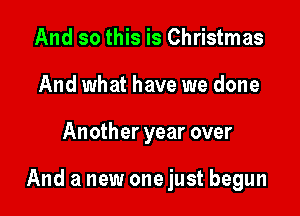 And so this is Christmas
And what have we done

Another year over

And a new one just begun