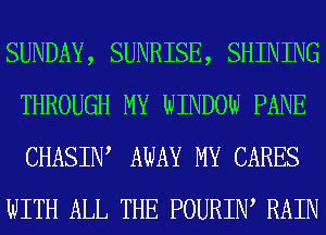 SUNDAY, SUNRISE, SHINING
THROUGH MY WINDOW PANE
CHASIIW AWAY MY CARES

WITH ALL THE POURIIW RAIN