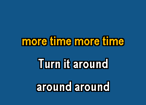 more time more time

Turn it around

around around