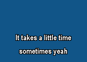 It takes a little time

sometimes yeah