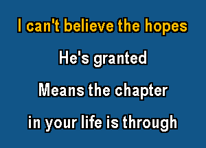 I can't believe the hopes

He's granted

Means the chapter

in your life is through