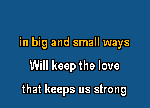 in big and small ways

Will keep the love

that keeps us strong