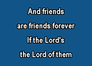 And friends

are friends forever

If the Lord's
the Lord ofthem