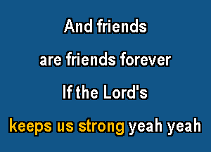And friends
are friends forever

If the Lord's

keeps us strong yeah yeah