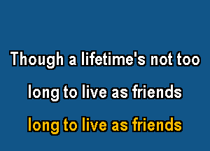 Though a lifetime's not too

long to live as friends

long to live as friends