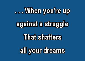 ...When you're up

against a struggle
That shatters

all your dreams