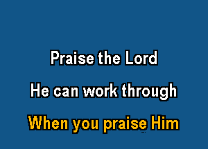 Praise the Lord

He can work through

When you praise Him