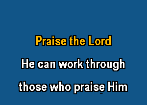 Praise the Lord

He can work through

those who praise Him