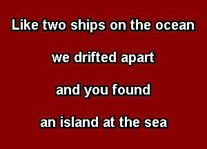 Like two ships on the ocean

we drifted apart
and you found

an island at the sea
