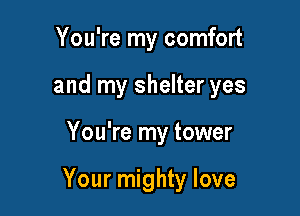 You're my comfort
and my shelter yes

You're my tower

Your mighty love