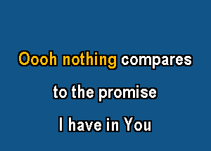 Oooh nothing compares

to the promise

I have in You