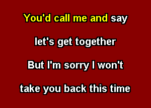 You'd call me and say
let's get together

But I'm sorry I won't

take you back this time